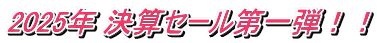 2025年 決算セール第一弾！！
